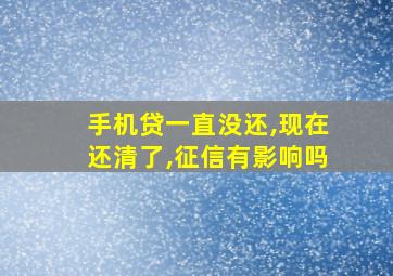 手机贷一直没还,现在还清了,征信有影响吗