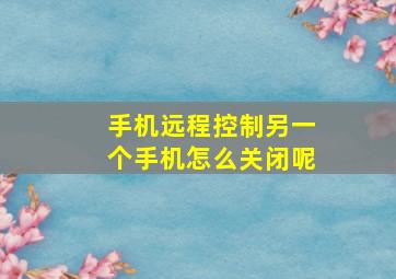 手机远程控制另一个手机怎么关闭呢