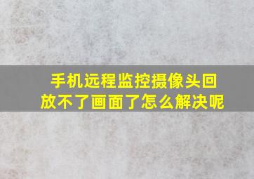 手机远程监控摄像头回放不了画面了怎么解决呢