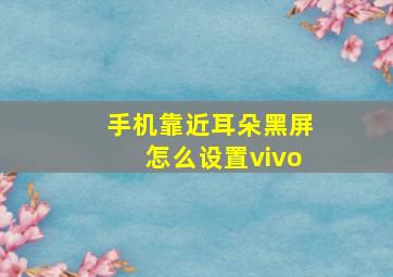 手机靠近耳朵黑屏怎么设置vivo