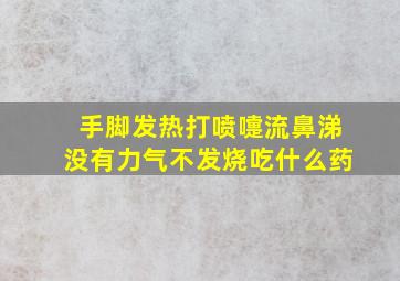 手脚发热打喷嚏流鼻涕没有力气不发烧吃什么药