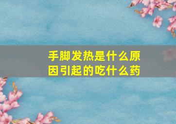 手脚发热是什么原因引起的吃什么药