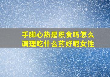 手脚心热是积食吗怎么调理吃什么药好呢女性