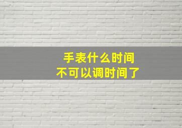 手表什么时间不可以调时间了