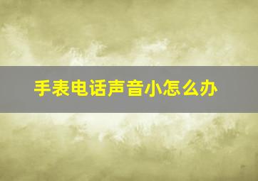 手表电话声音小怎么办