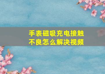 手表磁吸充电接触不良怎么解决视频