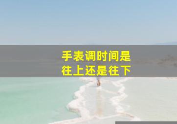 手表调时间是往上还是往下