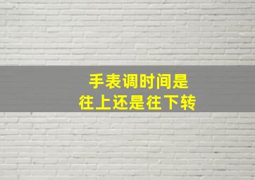 手表调时间是往上还是往下转