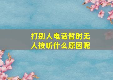 打别人电话暂时无人接听什么原因呢