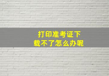 打印准考证下载不了怎么办呢