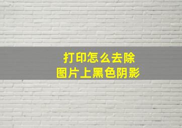 打印怎么去除图片上黑色阴影