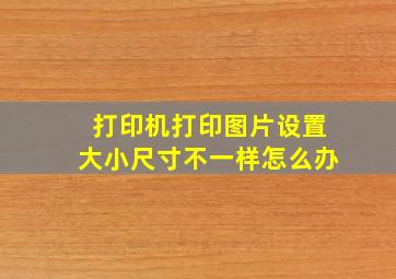 打印机打印图片设置大小尺寸不一样怎么办