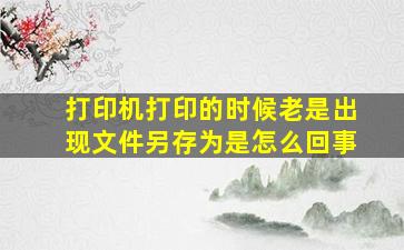 打印机打印的时候老是出现文件另存为是怎么回事