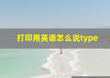 打印用英语怎么说type