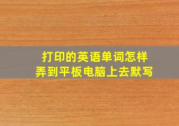 打印的英语单词怎样弄到平板电脑上去默写