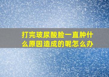 打完玻尿酸脸一直肿什么原因造成的呢怎么办