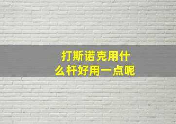 打斯诺克用什么杆好用一点呢