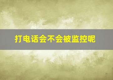 打电话会不会被监控呢