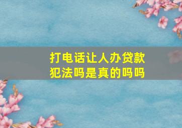 打电话让人办贷款犯法吗是真的吗吗