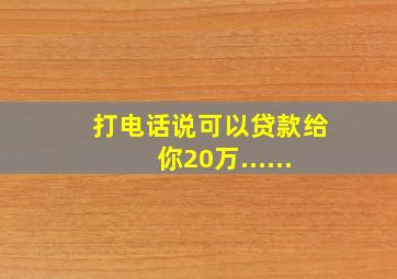 打电话说可以贷款给你20万......