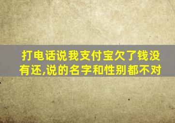 打电话说我支付宝欠了钱没有还,说的名字和性别都不对