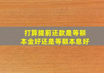 打算提前还款是等额本金好还是等额本息好