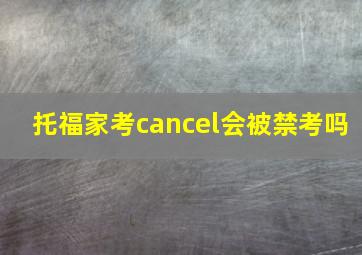 托福家考cancel会被禁考吗