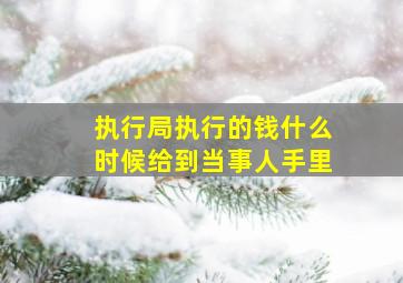 执行局执行的钱什么时候给到当事人手里