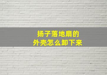 扬子落地扇的外壳怎么卸下来