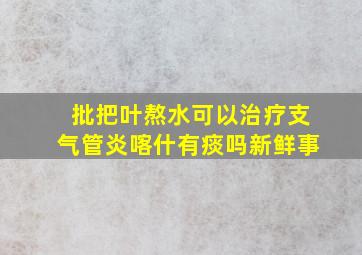 批把叶熬水可以治疗支气管炎喀什有痰吗新鲜事