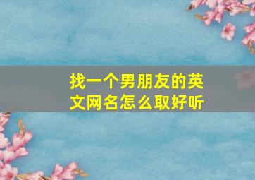 找一个男朋友的英文网名怎么取好听