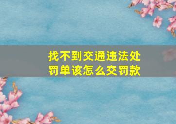 找不到交通违法处罚单该怎么交罚款