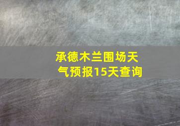 承德木兰围场天气预报15天查询