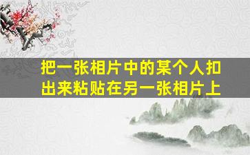 把一张相片中的某个人扣出来粘贴在另一张相片上