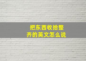 把东西收拾整齐的英文怎么说