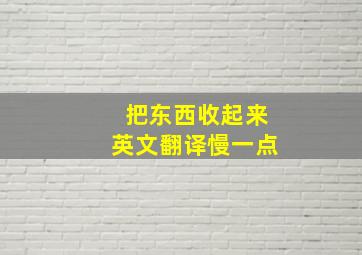 把东西收起来英文翻译慢一点