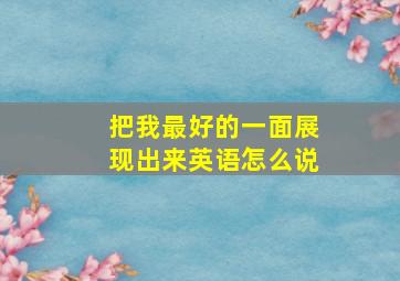 把我最好的一面展现出来英语怎么说