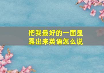 把我最好的一面显露出来英语怎么说