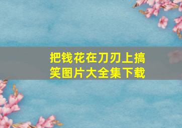 把钱花在刀刃上搞笑图片大全集下载