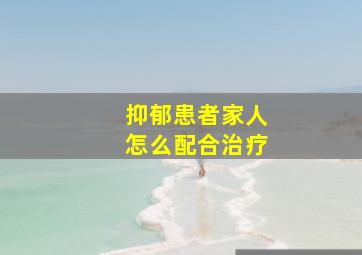 抑郁患者家人怎么配合治疗