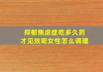 抑郁焦虑症吃多久药才见效呢女性怎么调理