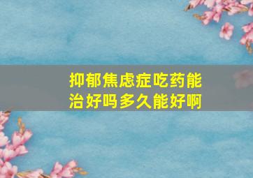 抑郁焦虑症吃药能治好吗多久能好啊