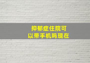 抑郁症住院可以带手机吗现在