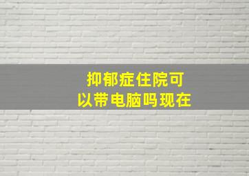 抑郁症住院可以带电脑吗现在