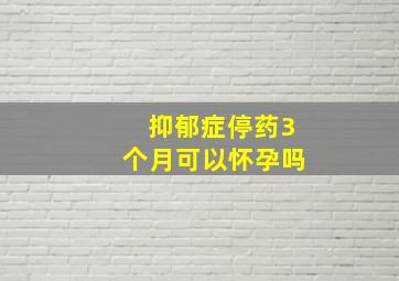 抑郁症停药3个月可以怀孕吗