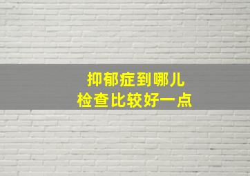 抑郁症到哪儿检查比较好一点