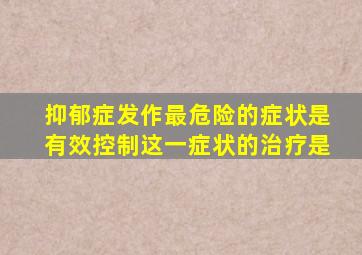 抑郁症发作最危险的症状是有效控制这一症状的治疗是