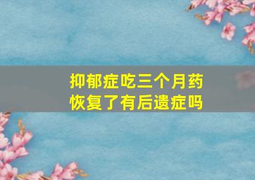 抑郁症吃三个月药恢复了有后遗症吗