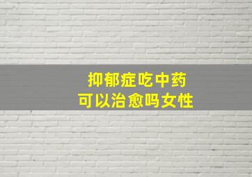 抑郁症吃中药可以治愈吗女性