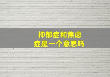 抑郁症和焦虑症是一个意思吗